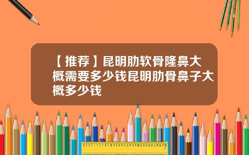 【推荐】昆明肋软骨隆鼻大概需要多少钱昆明肋骨鼻子大概多少钱