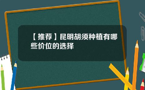 【推荐】昆明胡须种植有哪些价位的选择