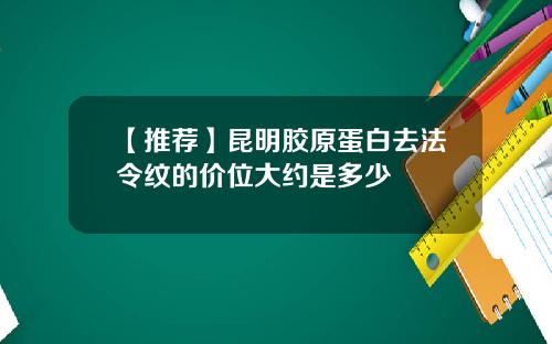 【推荐】昆明胶原蛋白去法令纹的价位大约是多少
