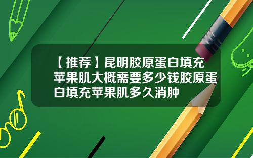 【推荐】昆明胶原蛋白填充苹果肌大概需要多少钱胶原蛋白填充苹果肌多久消肿