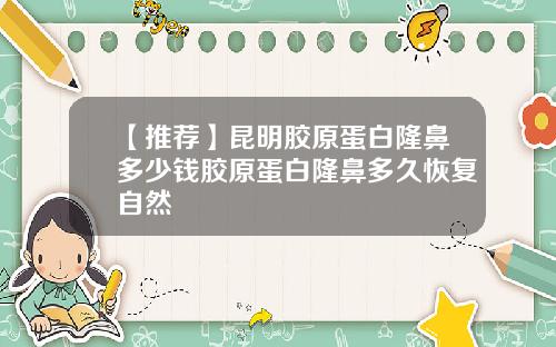 【推荐】昆明胶原蛋白隆鼻多少钱胶原蛋白隆鼻多久恢复自然
