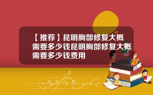 【推荐】昆明胸部修复大概需要多少钱昆明胸部修复大概需要多少钱费用