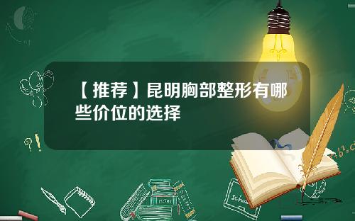 【推荐】昆明胸部整形有哪些价位的选择