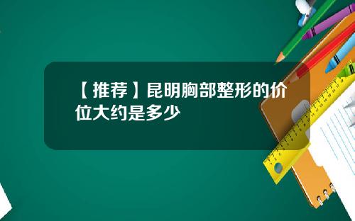 【推荐】昆明胸部整形的价位大约是多少