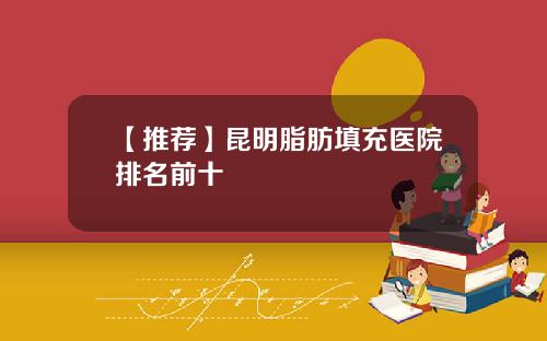 【推荐】昆明脂肪填充医院排名前十