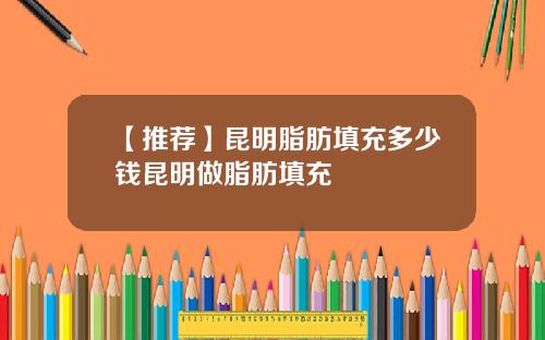 【推荐】昆明脂肪填充多少钱昆明做脂肪填充