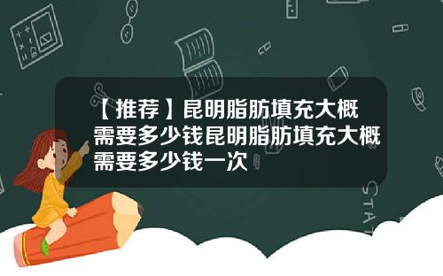 【推荐】昆明脂肪填充大概需要多少钱昆明脂肪填充大概需要多少钱一次