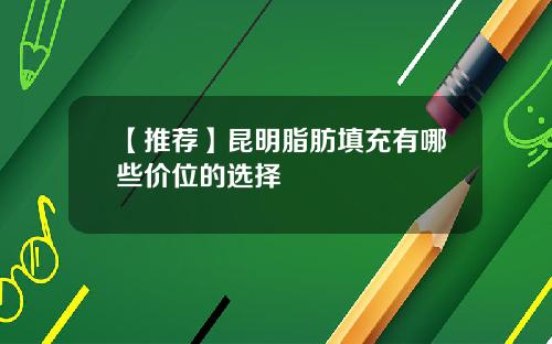 【推荐】昆明脂肪填充有哪些价位的选择