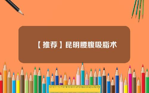 【推荐】昆明腰腹吸脂术