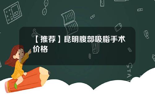 【推荐】昆明腹部吸脂手术价格