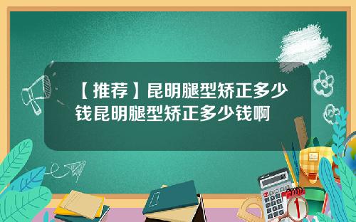 【推荐】昆明腿型矫正多少钱昆明腿型矫正多少钱啊