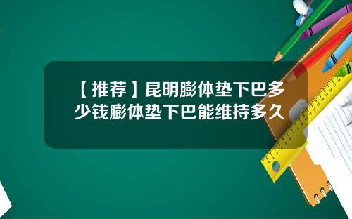 【推荐】昆明膨体垫下巴多少钱膨体垫下巴能维持多久