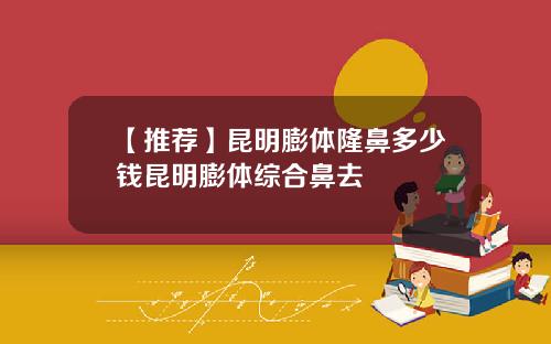 【推荐】昆明膨体隆鼻多少钱昆明膨体综合鼻去