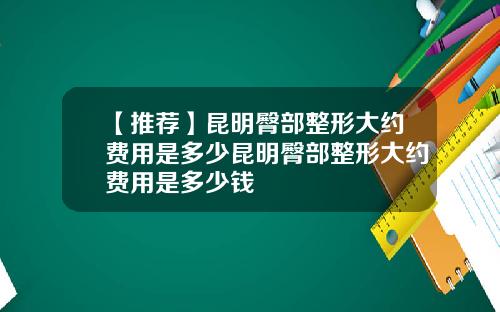 【推荐】昆明臀部整形大约费用是多少昆明臀部整形大约费用是多少钱