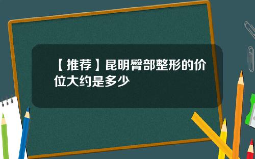 【推荐】昆明臀部整形的价位大约是多少