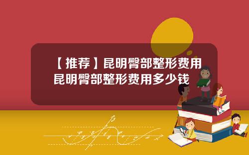 【推荐】昆明臀部整形费用昆明臀部整形费用多少钱