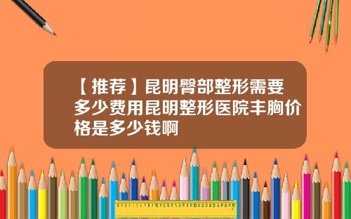 【推荐】昆明臀部整形需要多少费用昆明整形医院丰胸价格是多少钱啊