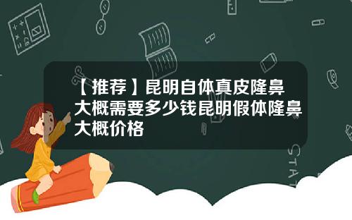 【推荐】昆明自体真皮隆鼻大概需要多少钱昆明假体隆鼻大概价格