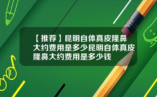 【推荐】昆明自体真皮隆鼻大约费用是多少昆明自体真皮隆鼻大约费用是多少钱