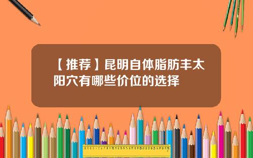 【推荐】昆明自体脂肪丰太阳穴有哪些价位的选择