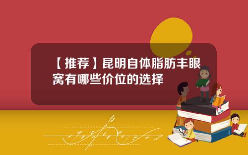 【推荐】昆明自体脂肪丰眼窝有哪些价位的选择