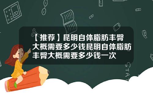 【推荐】昆明自体脂肪丰臀大概需要多少钱昆明自体脂肪丰臀大概需要多少钱一次