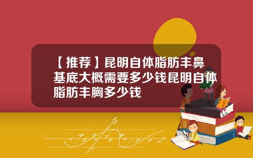 【推荐】昆明自体脂肪丰鼻基底大概需要多少钱昆明自体脂肪丰胸多少钱