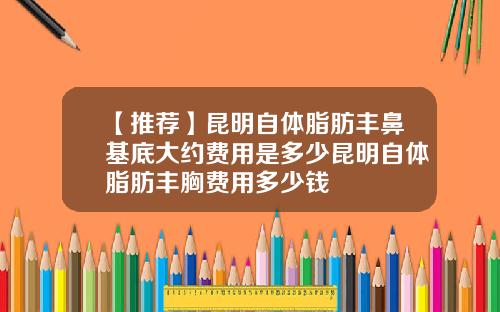 【推荐】昆明自体脂肪丰鼻基底大约费用是多少昆明自体脂肪丰胸费用多少钱
