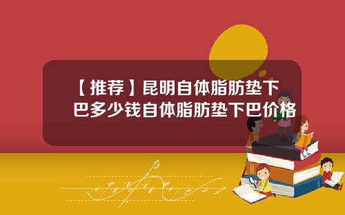 【推荐】昆明自体脂肪垫下巴多少钱自体脂肪垫下巴价格