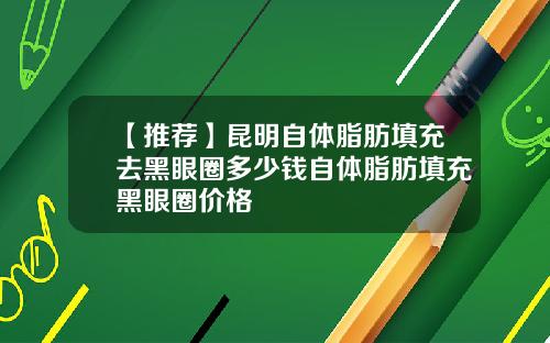 【推荐】昆明自体脂肪填充去黑眼圈多少钱自体脂肪填充黑眼圈价格
