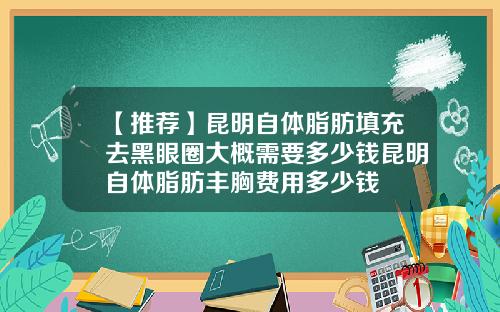 【推荐】昆明自体脂肪填充去黑眼圈大概需要多少钱昆明自体脂肪丰胸费用多少钱