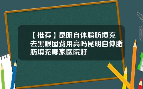 【推荐】昆明自体脂肪填充去黑眼圈费用高吗昆明自体脂肪填充哪家医院好