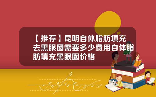 【推荐】昆明自体脂肪填充去黑眼圈需要多少费用自体脂肪填充黑眼圈价格