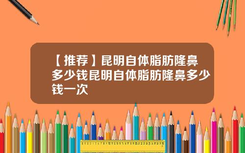 【推荐】昆明自体脂肪隆鼻多少钱昆明自体脂肪隆鼻多少钱一次