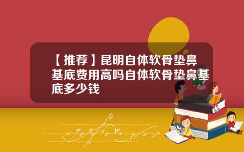 【推荐】昆明自体软骨垫鼻基底费用高吗自体软骨垫鼻基底多少钱