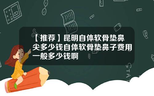 【推荐】昆明自体软骨垫鼻尖多少钱自体软骨垫鼻子费用一般多少钱啊