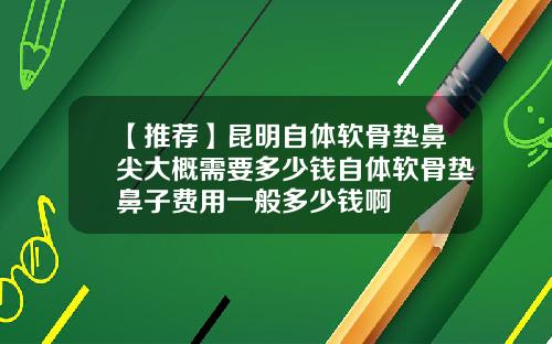 【推荐】昆明自体软骨垫鼻尖大概需要多少钱自体软骨垫鼻子费用一般多少钱啊