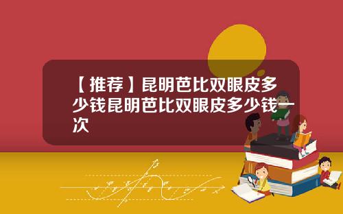 【推荐】昆明芭比双眼皮多少钱昆明芭比双眼皮多少钱一次