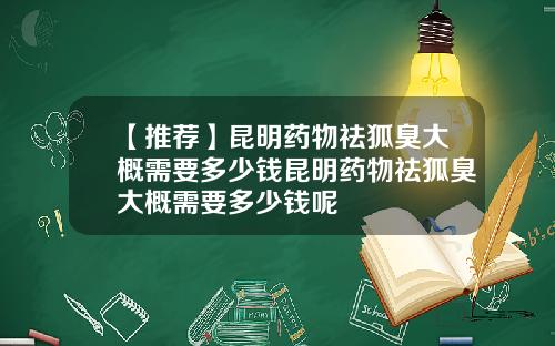 【推荐】昆明药物祛狐臭大概需要多少钱昆明药物祛狐臭大概需要多少钱呢