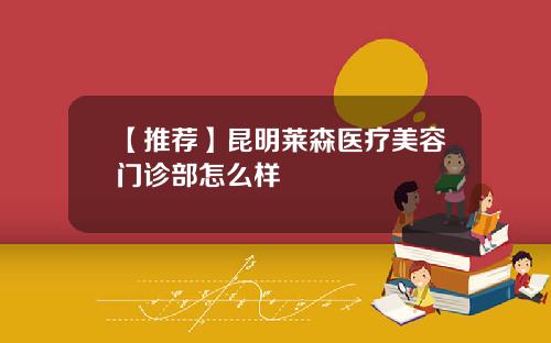【推荐】昆明莱森医疗美容门诊部怎么样