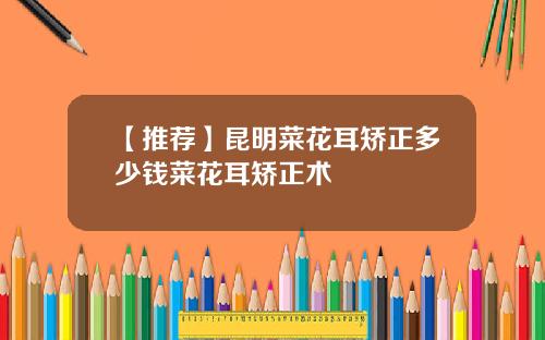 【推荐】昆明菜花耳矫正多少钱菜花耳矫正术