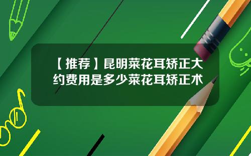 【推荐】昆明菜花耳矫正大约费用是多少菜花耳矫正术