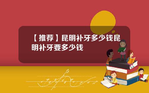 【推荐】昆明补牙多少钱昆明补牙要多少钱