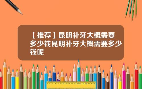 【推荐】昆明补牙大概需要多少钱昆明补牙大概需要多少钱呢
