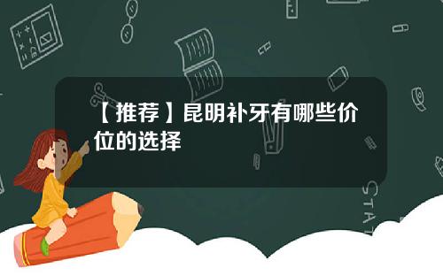 【推荐】昆明补牙有哪些价位的选择