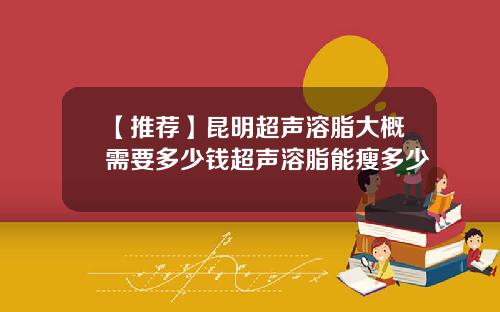 【推荐】昆明超声溶脂大概需要多少钱超声溶脂能瘦多少
