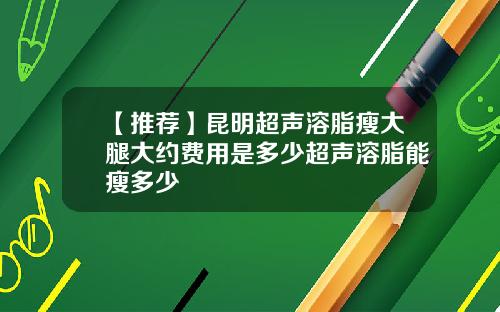 【推荐】昆明超声溶脂瘦大腿大约费用是多少超声溶脂能瘦多少