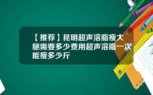 【推荐】昆明超声溶脂瘦大腿需要多少费用超声溶脂一次能瘦多少斤