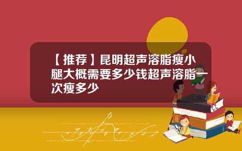 【推荐】昆明超声溶脂瘦小腿大概需要多少钱超声溶脂一次瘦多少