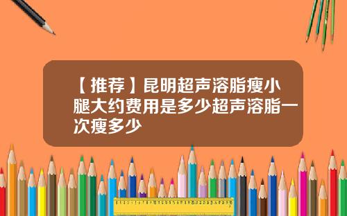 【推荐】昆明超声溶脂瘦小腿大约费用是多少超声溶脂一次瘦多少